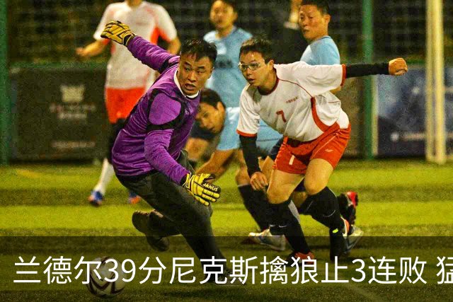 兰德尔39分尼克斯擒狼止3连败 猛龙险胜骑士