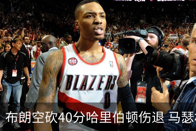 布朗空砍40分哈里伯顿伤退 马瑟林准绝杀绿军