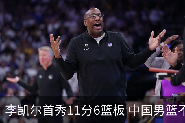 李凯尔首秀11分6篮板 中国男篮不敌意大利男篮