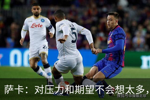 萨卡：对压力和期望不会想太多，为热爱的俱乐部赢得奖杯令人兴奋