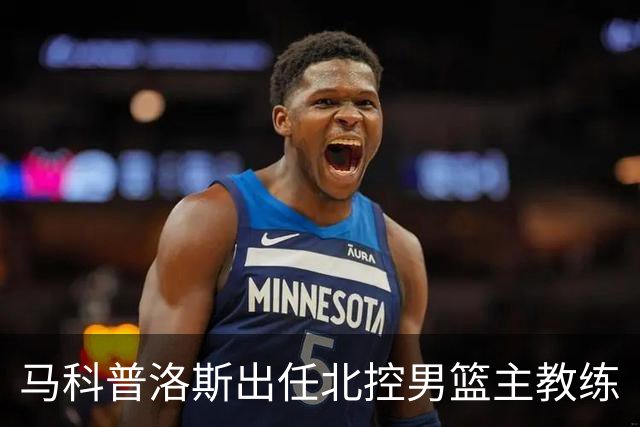 马科普洛斯出任北控男篮主教练