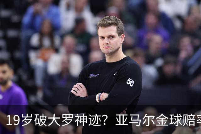 19岁破大罗神迹？亚马尔金球赔率领跑，是实至名归还是资本造星？